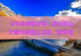 《平凉游客必看：四川乐山大佛与峨眉山之旅，附详细旅行路线及旅游服务信息》