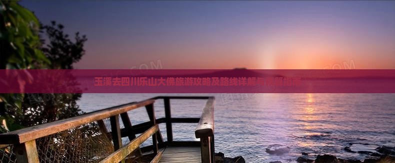 玉溪去四川乐山大佛旅游攻略及路线详解与预算指南