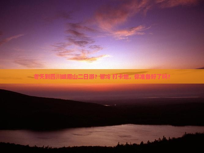 冬天到四川峨眉山二日游？寒冷+打卡地，你准备好了吗？
