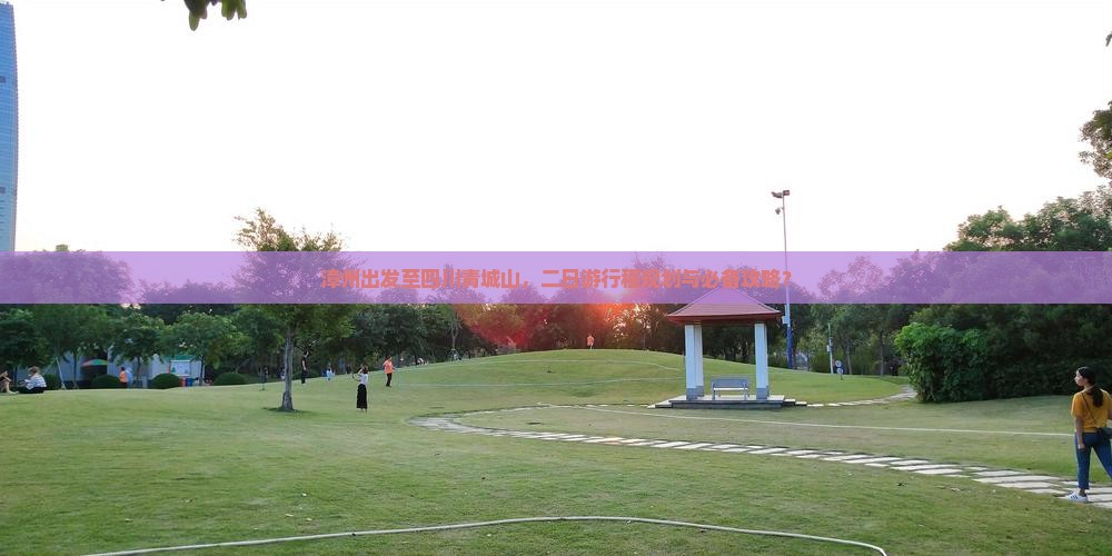 漳州出发至四川青城山，二日游行程规划与必备攻略？