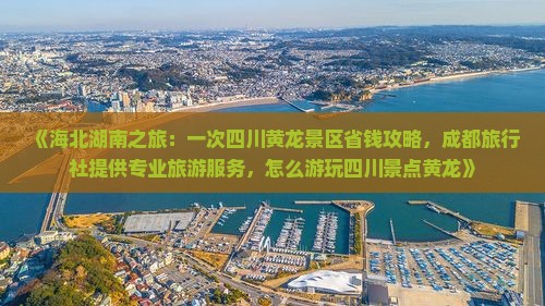 《海北湖南之旅：一次四川黄龙景区省钱攻略，成都旅行社提供专业旅游服务，怎么游玩四川景点黄龙》