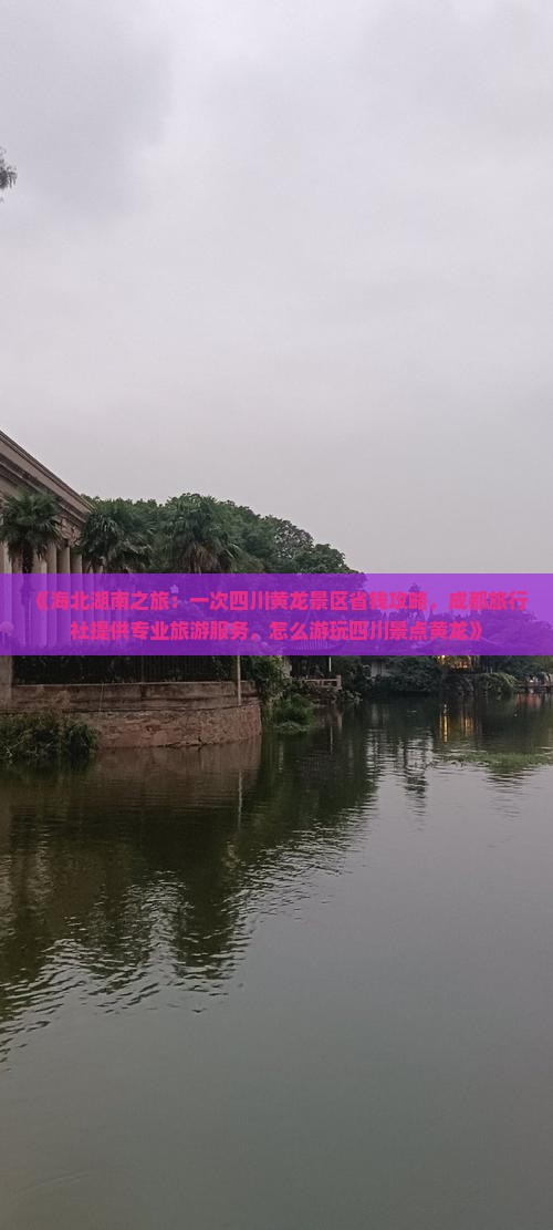 《海北湖南之旅：一次四川黄龙景区省钱攻略，成都旅行社提供专业旅游服务，怎么游玩四川景点黄龙》