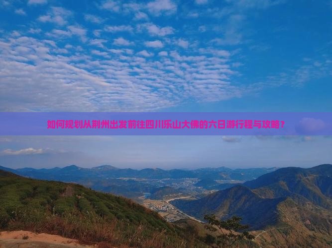 如何规划从荆州出发前往四川乐山大佛的六日游行程与攻略？