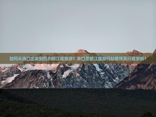 如何从海口出发到四川都江堰旅游？海口至都江堰旅行社推荐及行程安排？