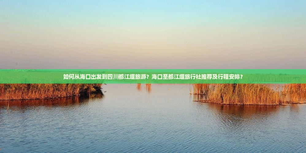 如何从海口出发到四川都江堰旅游？海口至都江堰旅行社推荐及行程安排？