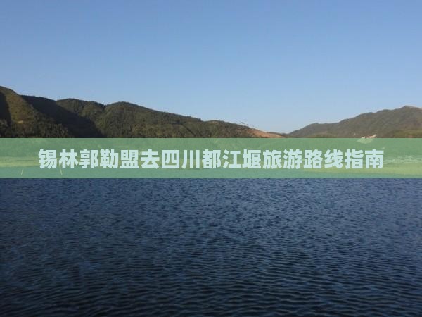 锡林郭勒盟去四川都江堰旅游路线指南