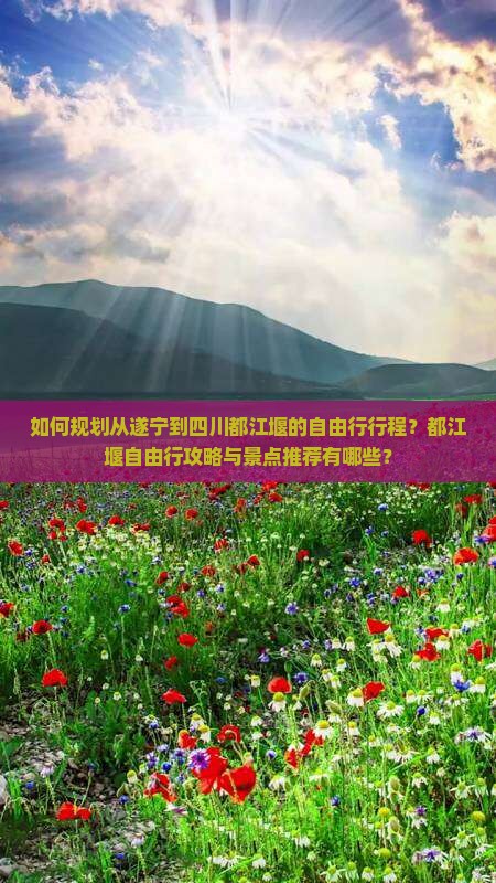 如何规划从遂宁到四川都江堰的自由行行程？都江堰自由行攻略与景点推荐有哪些？