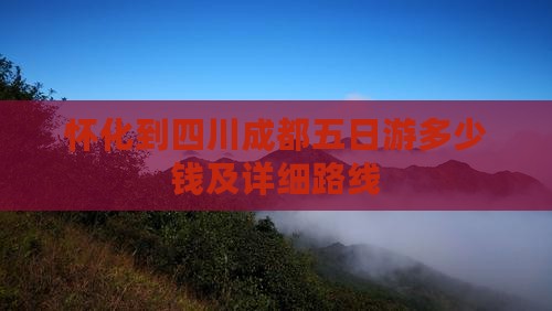 怀化到四川成都五日游多少钱及详细路线