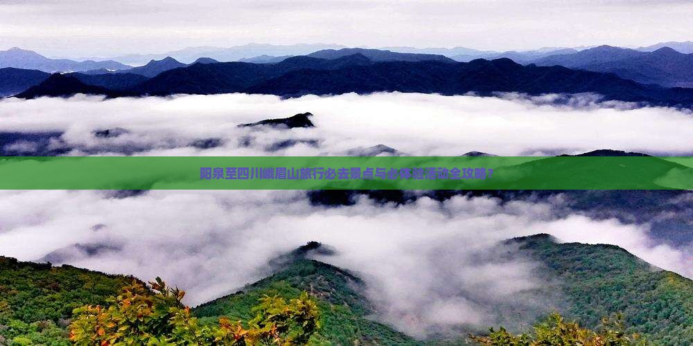阳泉至四川峨眉山旅行必去景点与必体验活动全攻略？