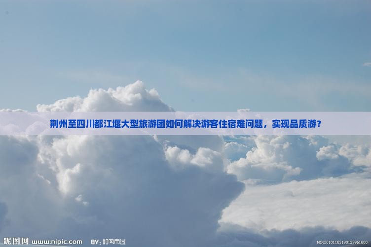 荆州至四川都江堰大型旅游团如何解决游客住宿难问题，实现品质游？