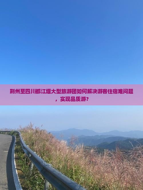 荆州至四川都江堰大型旅游团如何解决游客住宿难问题，实现品质游？