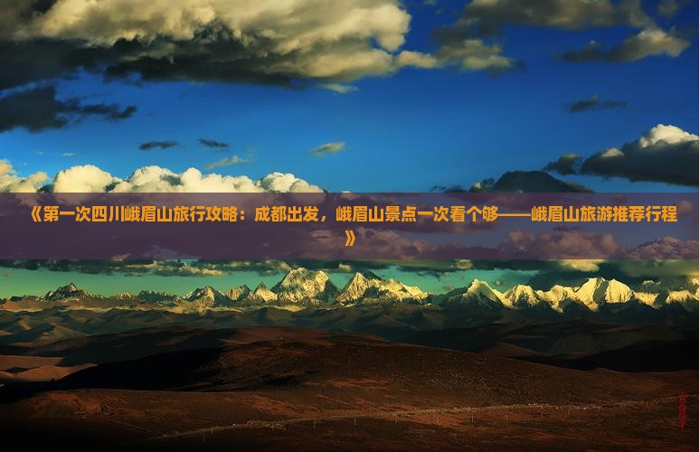 《第一次四川峨眉山旅行攻略：成都出发，峨眉山景点一次看个够——峨眉山旅游推荐行程》