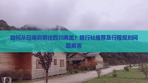 如何从日喀则前往四川黄龙？旅行社推荐及行程规划问题解答
