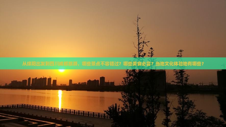 从绵阳出发到四川成都旅游，哪些景点不容错过？哪些美食必尝？当地文化体验地有哪些？