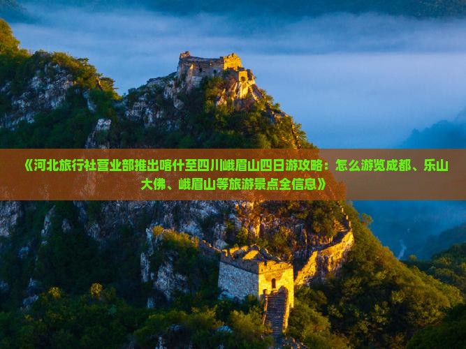 《河北旅行社营业部推出喀什至四川峨眉山四日游攻略：怎么游览成都、乐山大佛、峨眉山等旅游景点全信息》