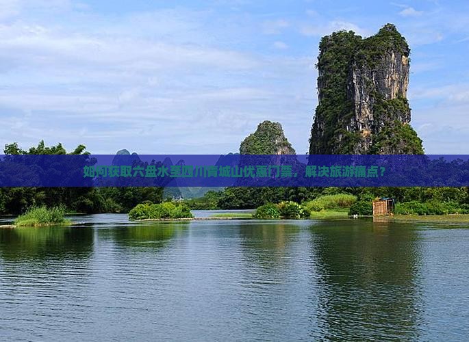 如何获取六盘水至四川青城山优惠门票，解决旅游痛点？