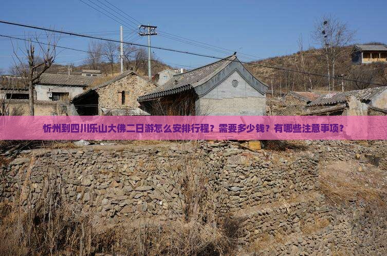 忻州到四川乐山大佛二日游怎么安排行程？需要多少钱？有哪些注意事项？