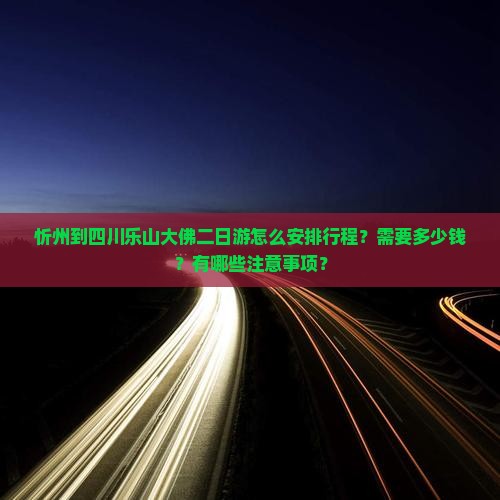 忻州到四川乐山大佛二日游怎么安排行程？需要多少钱？有哪些注意事项？
