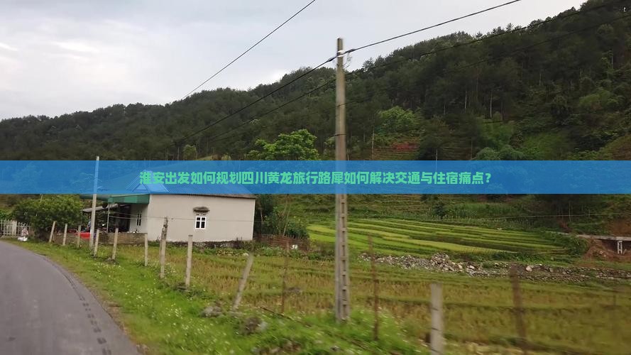 淮安出发如何规划四川黄龙旅行路犀如何解决交通与住宿痛点？