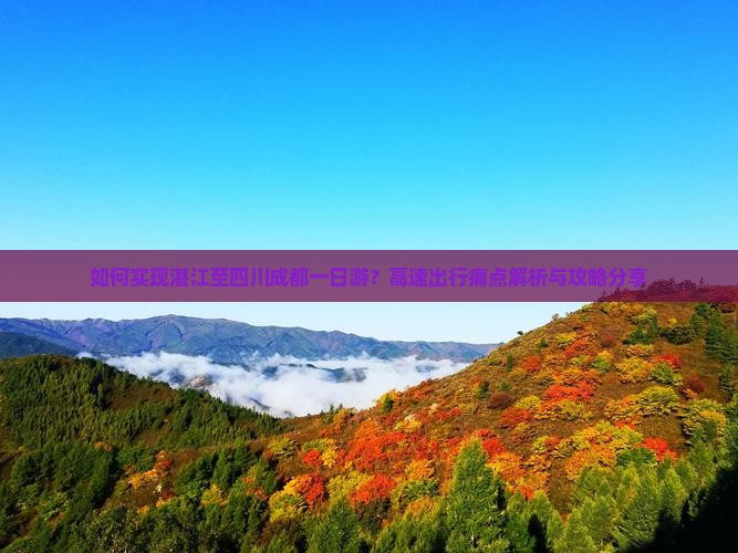如何实现湛江至四川成都一日游？高速出行痛点解析与攻略分享