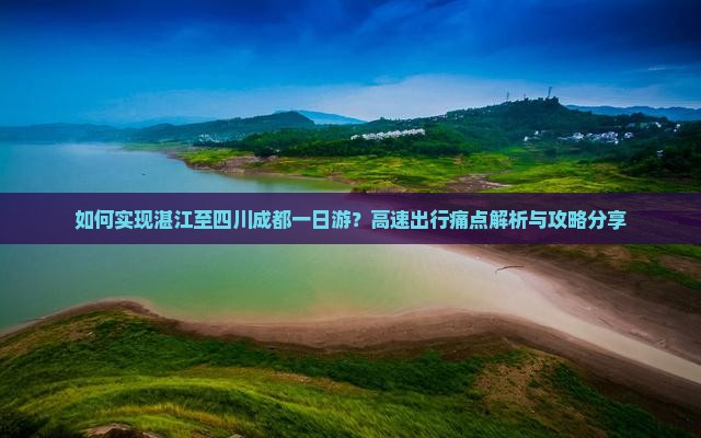 如何实现湛江至四川成都一日游？高速出行痛点解析与攻略分享