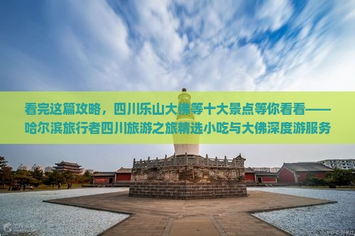 看完这篇攻略，四川乐山大佛等十大景点等你看看——哈尔滨旅行者四川旅游之旅精选小吃与大佛深度游服务信息指南