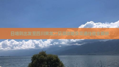 日喀则出发至四川黄龙二日游攻略及交通住宿全解析