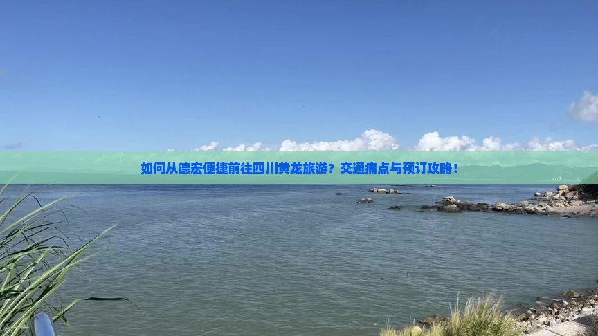 如何从德宏便捷前往四川黄龙旅游？交通痛点与预订攻略！