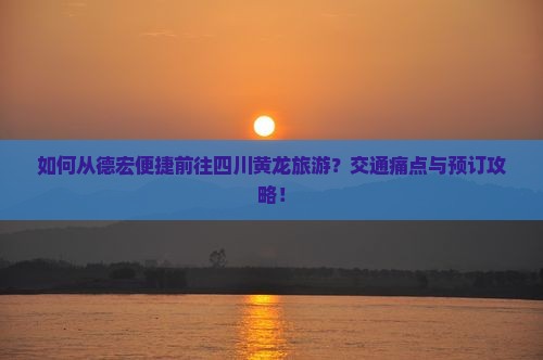 如何从德宏便捷前往四川黄龙旅游？交通痛点与预订攻略！
