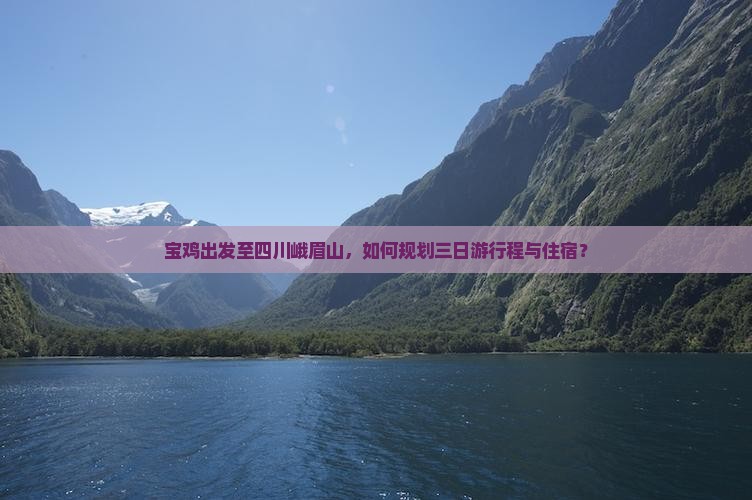 宝鸡出发至四川峨眉山，如何规划三日游行程与住宿？