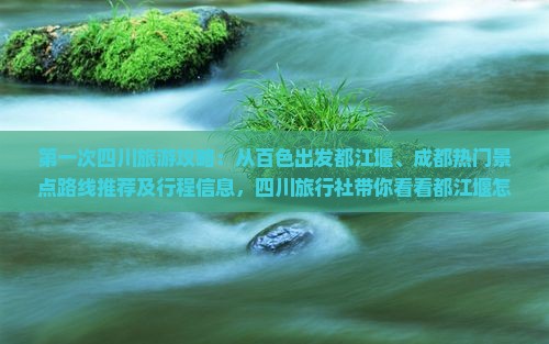 第一次四川旅游攻略：从百色出发都江堰、成都热门景点路线推荐及行程信息，四川旅行社带你看看都江堰怎么玩