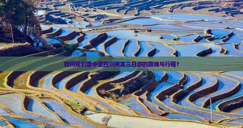如何规划晋中至四川黄龙三日游的路线与行程？