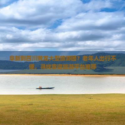阜新到四川黄龙大型旅游团？老年人出行不便，寻找靠谱旅游平台推荐
