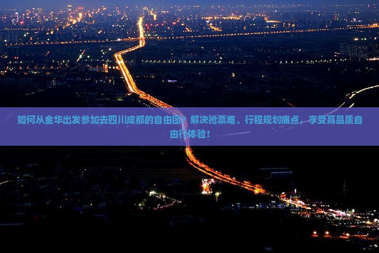 如何从金华出发参加去四川成都的自由团？解决抢票难、行程规划痛点，享受高品质自由行体验！
