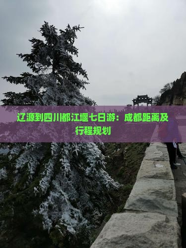 辽源到四川都江堰七日游：成都距离及行程规划