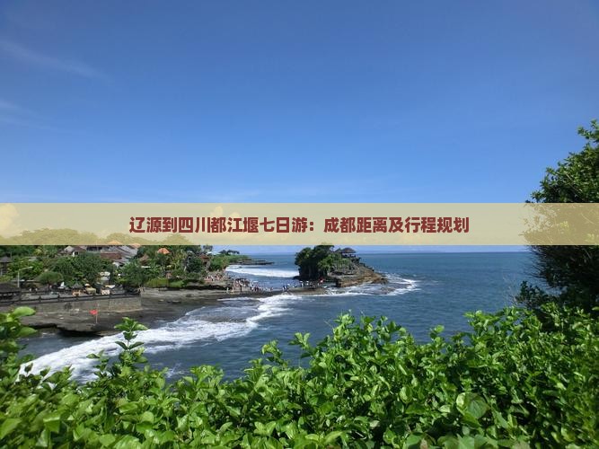 辽源到四川都江堰七日游：成都距离及行程规划