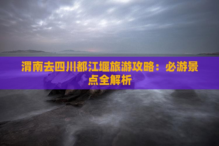 渭南去四川都江堰攻略