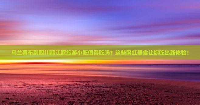 乌兰察布到四川都江堰旅游小吃