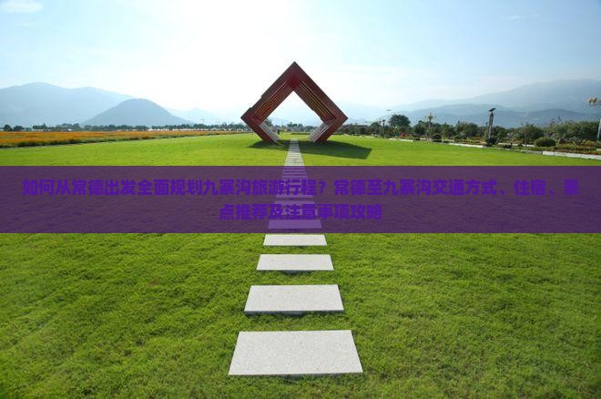 如何从常德出发全面规划九寨沟旅游行程？常德至九寨沟交通方式、住宿、景点推荐及注意事项攻略