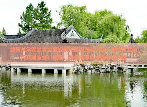 如何从常德出发全面规划九寨沟旅游行程？常德至九寨沟交通方式、住宿、景点推荐及注意事项攻略