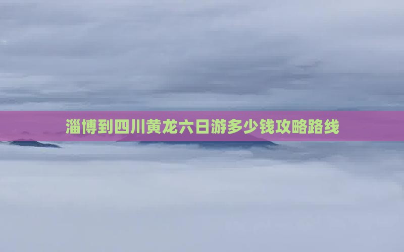 淄博到四川黄龙六日游 淄博到四川黄龙六日游