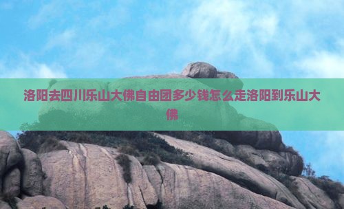 洛阳去四川乐山大佛自由团