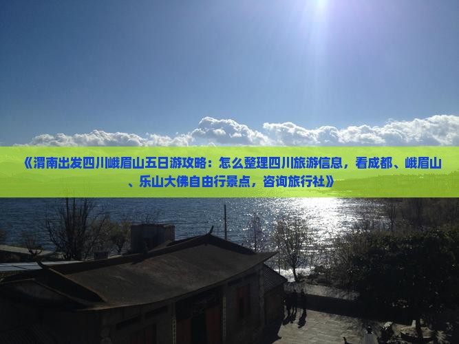 《渭南出发四川峨眉山五日游攻略：怎么整理四川旅游信息，看成都、峨眉山、乐山大佛自由行景点，咨询旅行社》