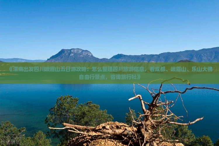 《渭南出发四川峨眉山五日游攻略：怎么整理四川旅游信息，看成都、峨眉山、乐山大佛自由行景点，咨询旅行社》