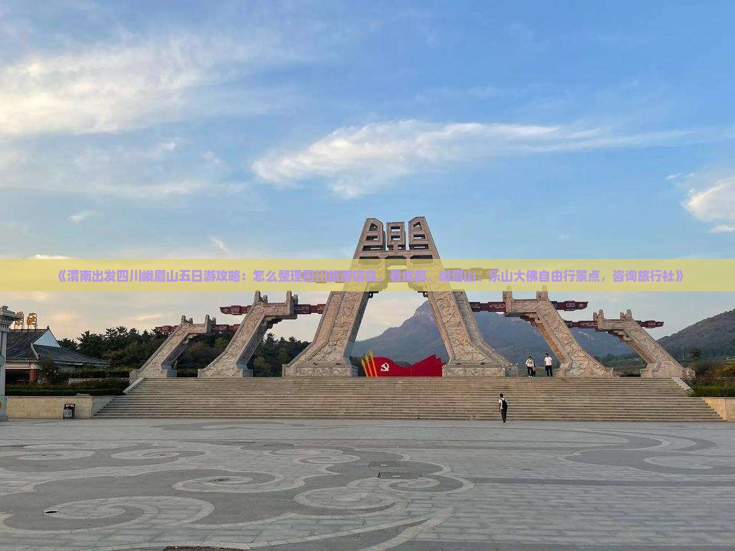 《渭南出发四川峨眉山五日游攻略：怎么整理四川旅游信息，看成都、峨眉山、乐山大佛自由行景点，咨询旅行社》