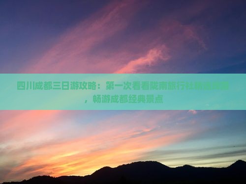 四川成都三日游攻略:第一次看看陇南旅行社精选线路,畅游成都经典景点 四川成都三日游攻略:第一次看看陇南旅行社精选线路,畅游成都经典景点