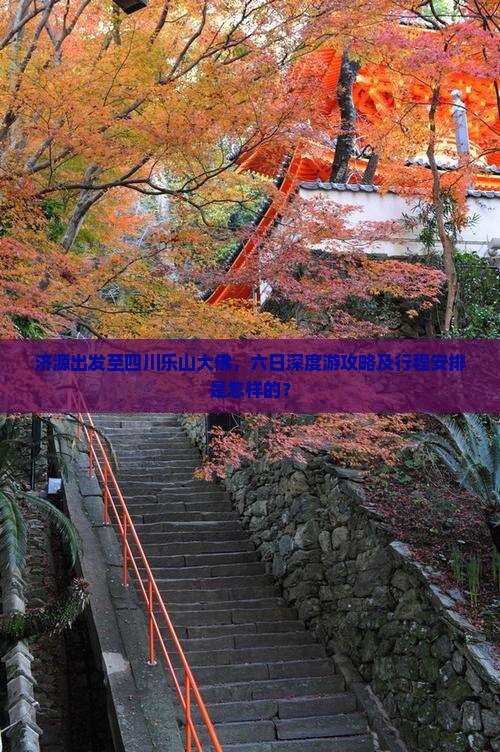 济源出发至四川乐山大佛，六日深度游攻略及行程安排是怎样的？