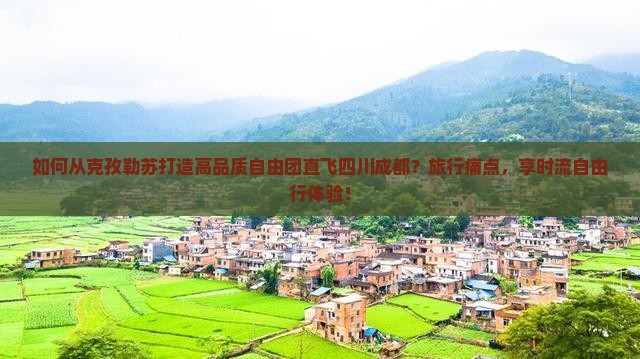 如何从克孜勒苏打造高品质自由团直飞四川成都？旅行痛点，享时流自由行体验！
