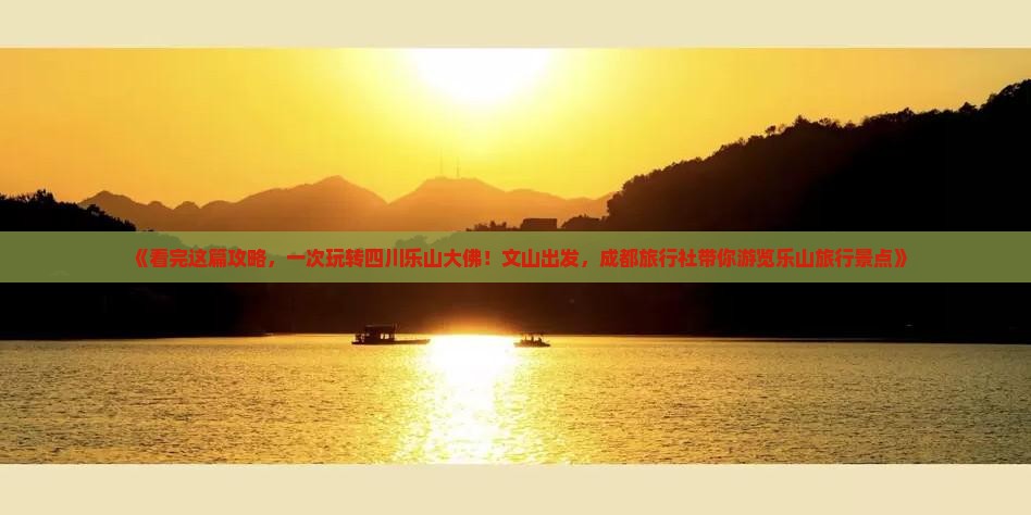 《看完这篇攻略，一次玩转四川乐山大佛！文山出发，成都旅行社带你游览乐山旅行景点》