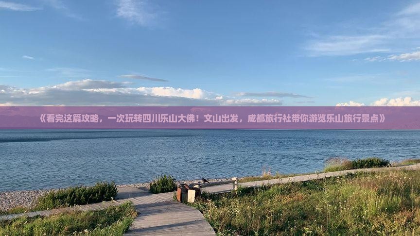 《看完这篇攻略，一次玩转四川乐山大佛！文山出发，成都旅行社带你游览乐山旅行景点》